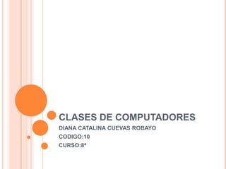 CLASES DE COMPUTADORES
DIANA CATALINA CUEVAS ROBAYO
CODIGO:10
CURSO:8ª
 