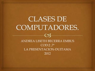 ANDREA LISETH BECERRA EMBUS
          COD:2 ,7ª
 LA PRESENTACION-DUITAMA
            2012
 