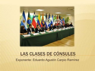 LAS CLASES DE CÓNSULES
Exponente: Eduardo Agustín Carpio Ramírez
 