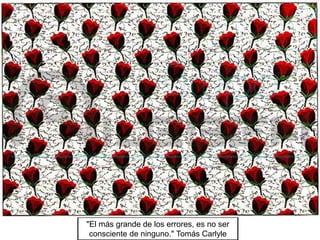 "El más grande de los errores, es no ser
consciente de ninguno." Tomás Carlyle
 