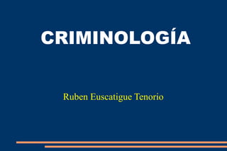 CRIMINOLOGÍA
Ruben Euscatigue Tenorio
 