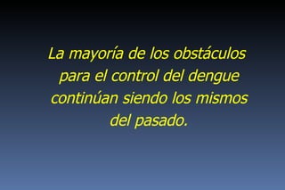 La mayoría de los obstáculos para el control del dengue continúan siendo los mismos del pasado. 