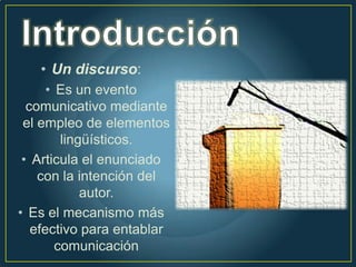 • Un discurso:
      • Es un evento
  comunicativo mediante
 el empleo de elementos
         lingüísticos.
 • Articula el enunciado
    con la intención del
             autor.
• Es el mecanismo más
   efectivo para entablar
        comunicación
 
