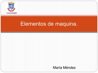 María Méndez
Elementos de maquina.
 