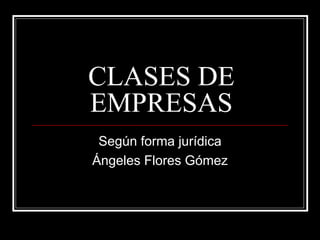 CLASES DE EMPRESAS Según forma jurídica Ángeles Flores Gómez 