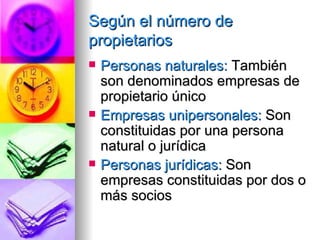 Según el número de propietarios Personas naturales:  También son denominados empresas de propietario único Empresas unipersonales:  Son constituidas por una persona natural o jurídica Personas jurídicas:  Son empresas constituidas por dos o más socios  