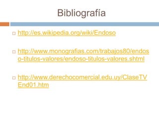 Bibliografía
 http://es.wikipedia.org/wiki/Endoso
 http://www.monografias.com/trabajos80/endos
o-titulos-valores/endoso-titulos-valores.shtml
 http://www.derechocomercial.edu.uy/ClaseTV
End01.htm
 