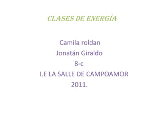  Clases de energía                         Camila roldan                       Jonatán Giraldo                                  8-c             I.E LA SALLE DE CAMPOAMOR                                2011.  
