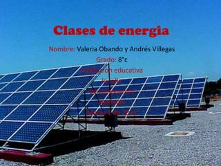 Clases de energia Nombre: Valeria Obando y Andrés Villegas Grado: 8°c Institucion educativa  la salle de campoamor Medellin Marzo 1 de 2011 