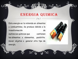 ENERGIA QUIMICA
Esta energía es la retenida en alimentos
y combustibles, Se produce debido a la
transformación de
sustancias químicas que contienen
los alimentos o elementos,  posibilita 
mover objetos o  generar otro tipo de
energía.
 