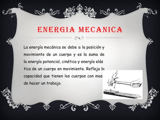 ENERGIA MECANICA
La energía mecánica se debe a la posición y
movimiento de un cuerpo y es la suma de
la energía potencial, cinética y energía elás
tica de un cuerpo en movimiento. Refleja la
capacidad que tienen los cuerpos con masa
de hacer un trabajo. 
 