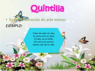 • Es la combinación de arte menor.
EJEMPLO:
Tratar de volar sin alas,
Es como vivir sin alma
El cielo ya no brilla;
Mi rostro sin sonrisa
Quiere salir de tu vida.
 