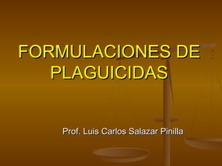 FORMULACIONES DEFORMULACIONES DE
PLAGUICIDASPLAGUICIDAS
Prof. Luis Carlos Salazar PinillaProf. Luis Carlos Salazar Pinilla
 