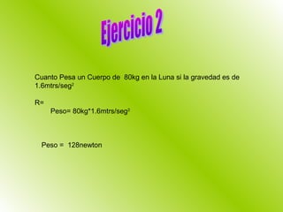 Cuanto Pesa un Cuerpo de 80kg en la Luna si la gravedad es de
1.6mtrs/seg2

R=
     Peso= 80kg*1.6mtrs/seg2



  Peso = 128newton
 