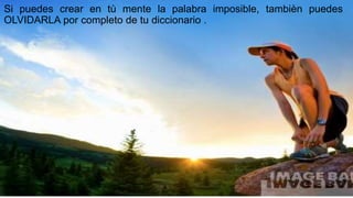 Si puedes crear en tù mente la palabra imposible, tambièn puedes
OLVIDARLA por completo de tu diccionario .
 