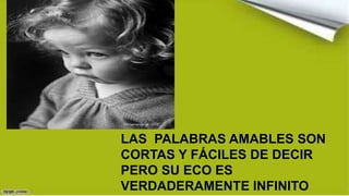 LAS PALABRAS AMABLES SON
CORTAS Y FÁCILES DE DECIR
PERO SU ECO ES
VERDADERAMENTE INFINITO
 