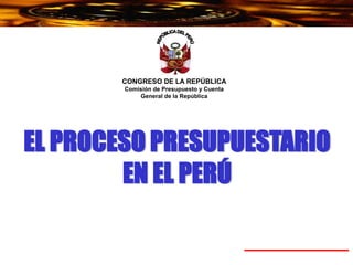 CONGRESO DE LA REPÚBLICA
Comisión de Presupuesto y Cuenta
General de la República
EL PROCESO PRESUPUESTARIO
EN EL PERÚ
 