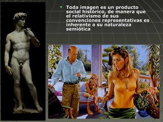  Toda imagen es un productoToda imagen es un producto
social histórico, de manera quesocial histórico, de manera que
el relativismo de susel relativismo de sus
convenciones representativas esconvenciones representativas es
inherente a su naturalezainherente a su naturaleza
semióticasemiótica
 