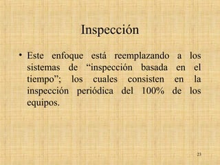 Inspección
• Este enfoque está reemplazando a los
sistemas de “inspección basada en el
tiempo”; los cuales consisten en la
inspección periódica del 100% de los
equipos.
23
 