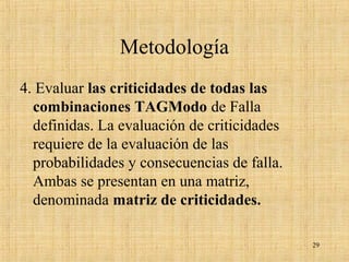 Metodología
4. Evaluar las criticidades de todas las
combinaciones TAGModo de Falla
definidas. La evaluación de criticidades
requiere de la evaluación de las
probabilidades y consecuencias de falla.
Ambas se presentan en una matriz,
denominada matriz de criticidades.
29
 