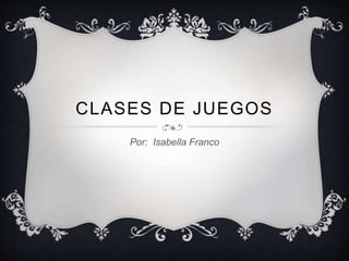 CLASES DE JUEGOS 
Por: Isabella Franco 
 
