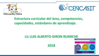 Estructura curricular del área, competencias,
capacidades, estándares de aprendizaje.
Lic LUIS ALBERTO GIRON RUMICHE
2018
 