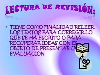 LECTURA DE REVISIÓN:Tiene como finalidad releer los textos para corregir lo que se ha escrito o para recuperar ideas con el objeto de presentar una evaluación
