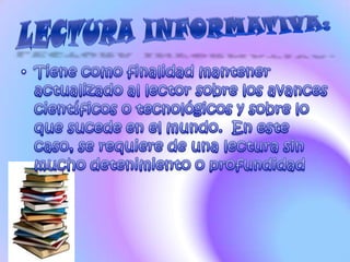LECTURA INFORMATIVA:Tiene como finalidad mantener actualizado al lector sobre los avances científicos o tecnológicos y sobre lo que sucede en el mundo.  En este caso, se requiere de una lectura sin mucho detenimiento o profundidad
