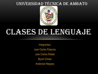 UNIVERSIDAD TÉCNICA DE AMBATO




CLASES DE LENGUAJE
             Integrantes:
         Juan Carlos Palacios
          Juan Carlos Palate
            Byron Choez
          Anderson Neppas
 