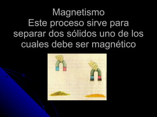 Magnetismo Este proceso sirve para separar dos sólidos uno de los cuales debe ser magnético 