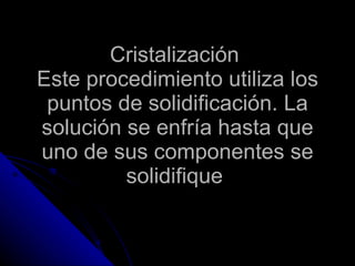 Cristalización  Este procedimiento utiliza los puntos de solidificación. La solución se enfría hasta que uno de sus componentes se solidifique  