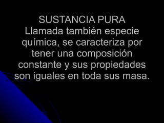SUSTANCIA PURA Llamada también especie química, se caracteriza por tener una composición constante y sus propiedades son iguales en toda sus masa.  