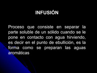 INFUSIÓN Proceso que consiste en separar la parte soluble de un sólido cuando se le pone en contacto con agua hirviendo, es decir en el punto de ebullición, es la forma como se preparan las aguas aromáticas  