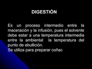DIGESTIÓN Es un proceso intermedio entre la maceración y la infusión, pues el solvente debe estar a una temperatura intermedia entre la ambiental  la temperatura del punto de ebullición. Se utiliza para preparar coñac  