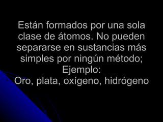 Están formados por una sola clase de átomos. No pueden separarse en sustancias más simples por ningún método; Ejemplo: Oro, plata, oxígeno, hidrógeno 