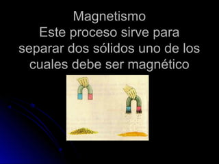 Magnetismo
   Este proceso sirve para
separar dos sólidos uno de los
  cuales debe ser magnético
 