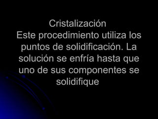 Cristalización
Este procedimiento utiliza los
 puntos de solidificación. La
solución se enfría hasta que
uno de sus componentes se
         solidifique
 