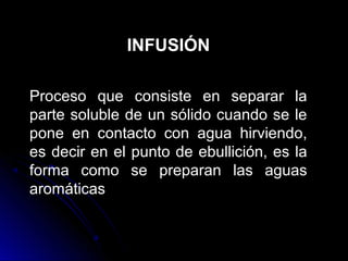 INFUSIÓN

Proceso que consiste en separar la
parte soluble de un sólido cuando se le
pone en contacto con agua hirviendo,
es decir en el punto de ebullición, es la
forma como se preparan las aguas
aromáticas
 