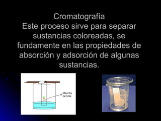 Cromatografía
  Este proceso sirve para separar
     sustancias coloreadas, se
fundamente en las propiedades de
 absorción y adsorción de algunas
            sustancias.
 