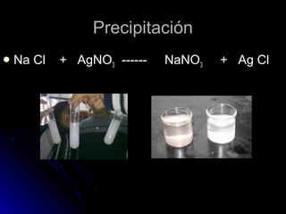 Precipitación
 Na   Cl   + AgNO3 ------   NaNO3   + Ag Cl
 