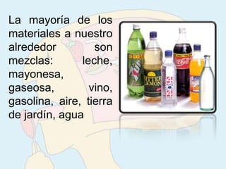 La mayoría de los
materiales a nuestro
alrededor         son
mezclas:       leche,
mayonesa,
gaseosa,         vino,
gasolina, aire, tierra
de jardín, agua
 