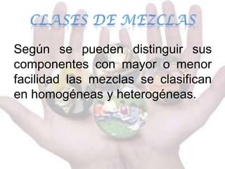 Según se pueden distinguir sus
componentes con mayor o menor
facilidad las mezclas se clasifican
en homogéneas y heterogéneas.
 