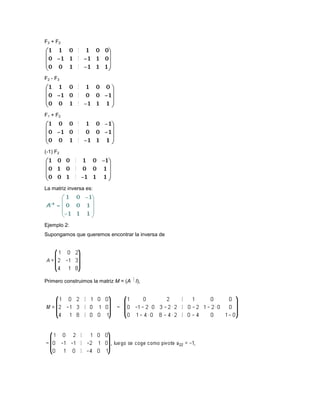 F 3 + F2




F2 - F3




F 1 + F2




(-1) F2




La matriz inversa es:




Ejemplo 2:
Supongamos que queremos encontrar la inversa de




Primero construimos la matriz M = (A I),
 