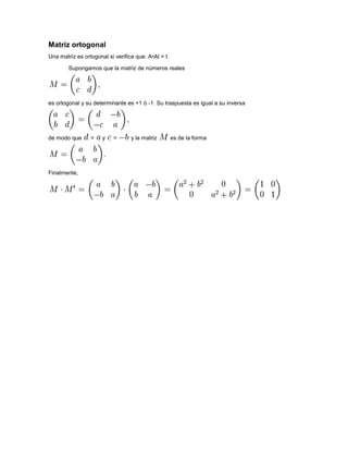 Matriz ortogonal
Una matriz es ortogonal si verifica que: A•At = I.

        Supongamos que la matriz de números reales




es ortogonal y su determinante es +1 ó -1. Su traspuesta es igual a su inversa




de modo que      =    y   =       y la matriz        es de la forma




Finalmente,
 