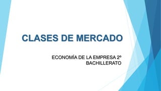 CLASES DE MERCADO
ECONOMÍA DE LA EMPRESA 2º
BACHILLERATO
 