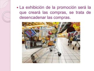    La exhibición de la promoción será la
    que creará las compras, se trata de
    desencadenar las compras.
 