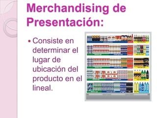Merchandising de
Presentación:
 Consisteen
 determinar el
 lugar de
 ubicación del
 producto en el
 lineal.
 