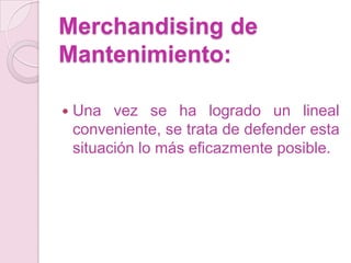 Merchandising de
Mantenimiento:

   Una vez se ha logrado un lineal
    conveniente, se trata de defender esta
    situación lo más eficazmente posible.
 