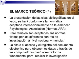EL MARCO TEÓRICO (4)
   La presentación de las citas bibliográficas en el
    texto, se hará conforme a la normativa
    ...