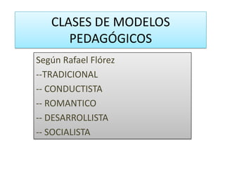 CLASES DE MODELOS
PEDAGÓGICOS
Según Rafael Flórez
--TRADICIONAL
-- CONDUCTISTA
-- ROMANTICO
-- DESARROLLISTA
-- SOCIALISTA

 